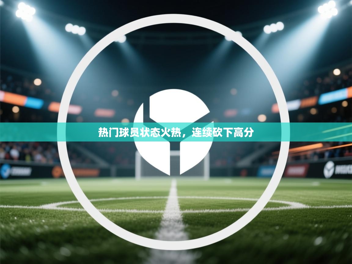 热门球员状态火热,连续砍下高分 第1张
