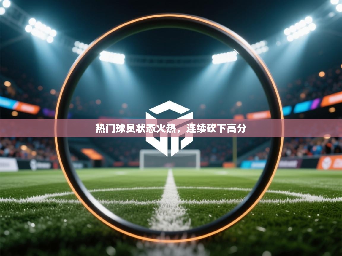 热门球员状态火热,连续砍下高分 第2张