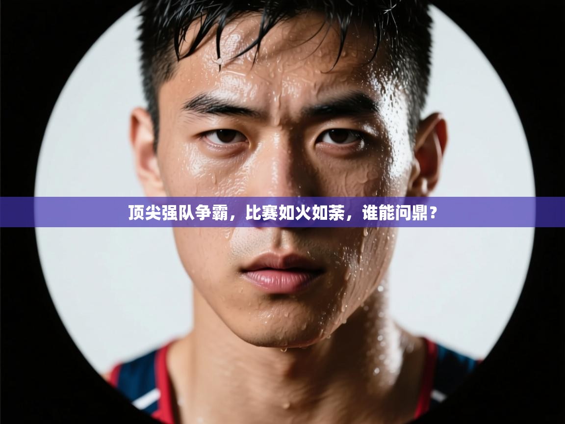 顶尖强队争霸，比赛如火如荼，谁能问鼎？  第1张