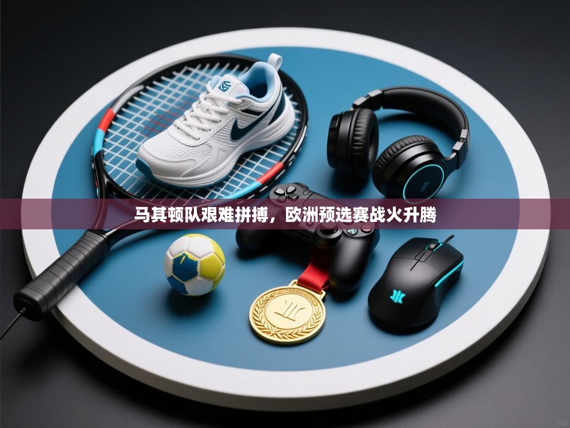 马其顿队艰难拼搏,欧洲预选赛战火升腾 第2张