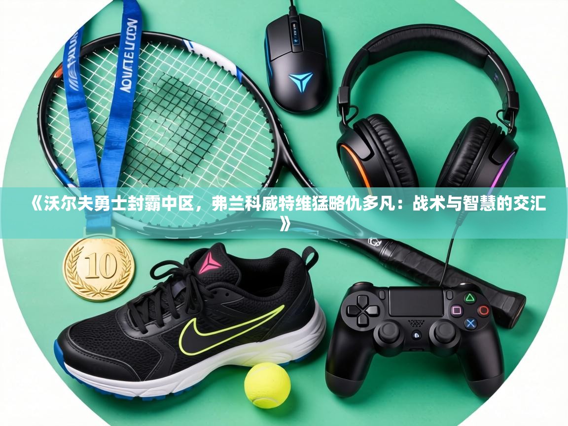 《沃尔夫勇士封霸中区，弗兰科威特维猛略仇多凡：战术与智慧的交汇》  第1张