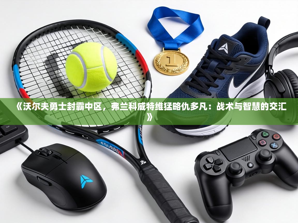 《沃尔夫勇士封霸中区，弗兰科威特维猛略仇多凡：战术与智慧的交汇》  第2张