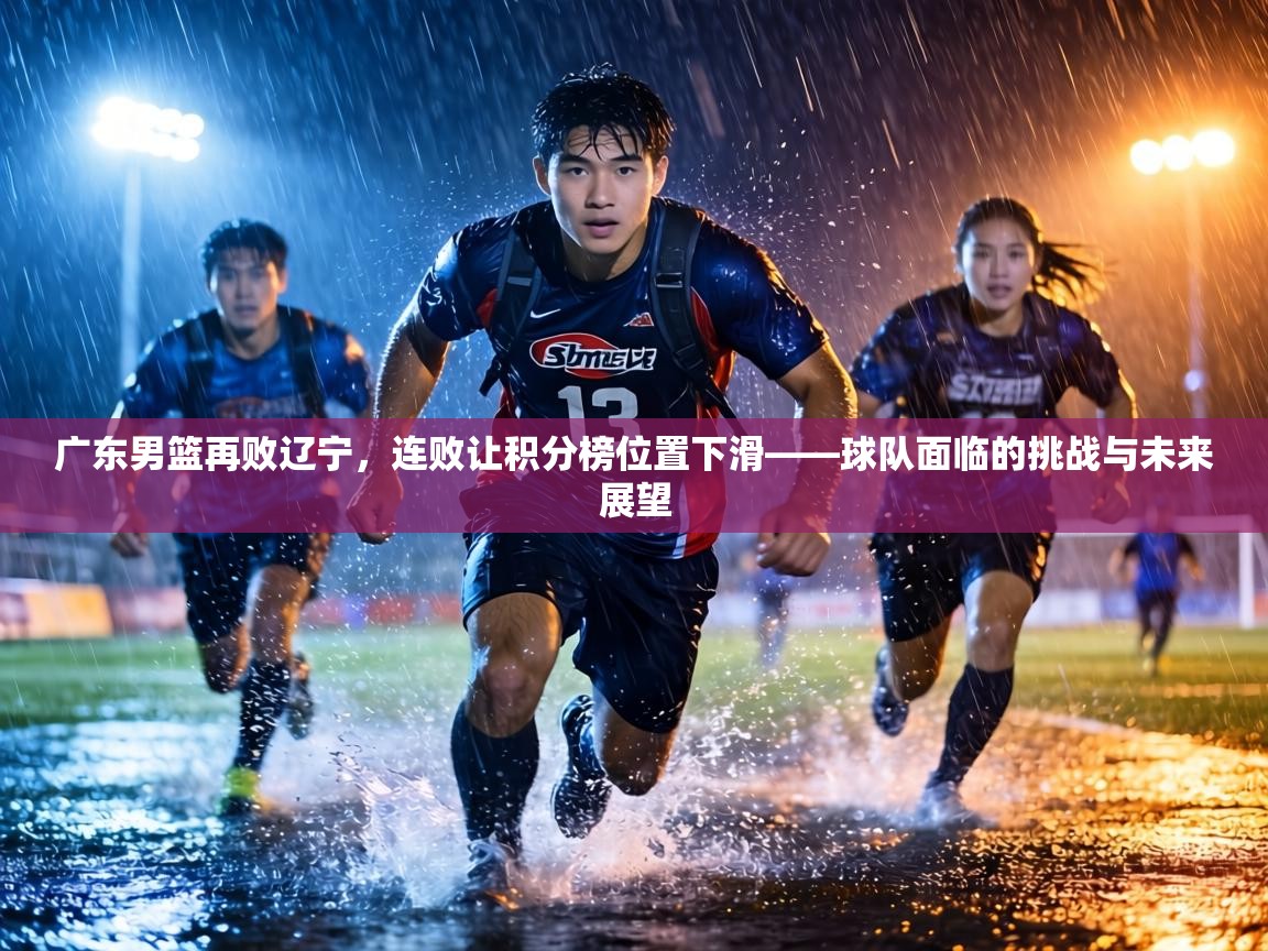 广东男篮再败辽宁,连败让积分榜位置下滑——球队面临的挑战与未来展望 第1张