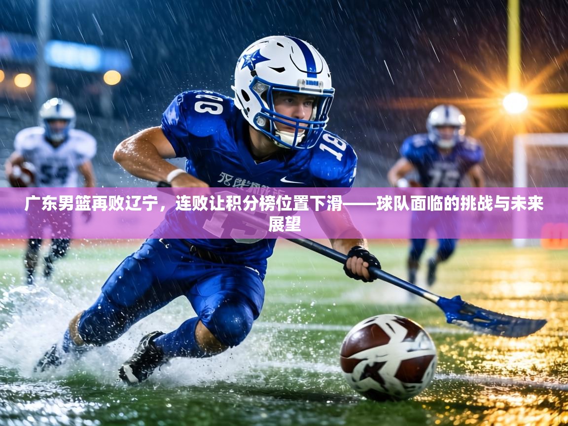 广东男篮再败辽宁,连败让积分榜位置下滑——球队面临的挑战与未来展望 第2张